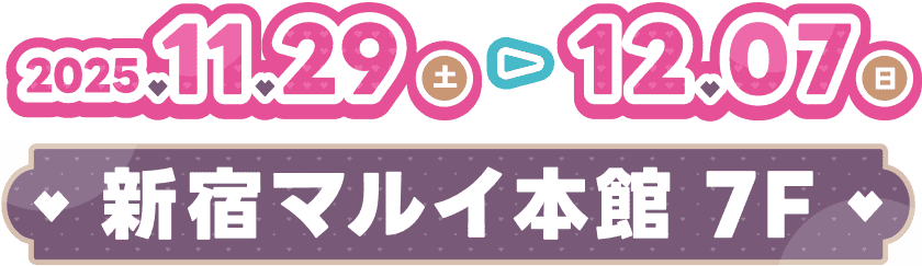 2025.11.29(土) - 12.07(日) 新宿マルイ本館7F