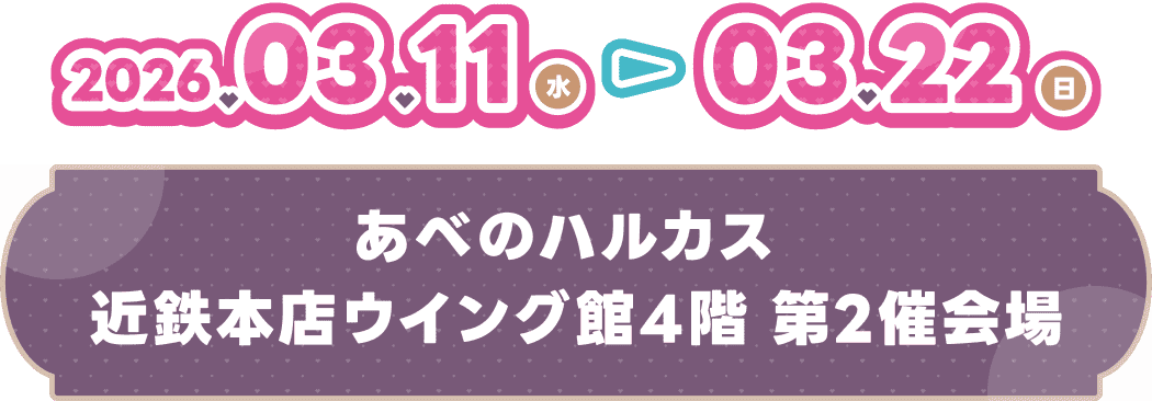 2026.03.11(水) - 03.22(日) あべのハルカス 近鉄本店ウイング館4階 第2催会場